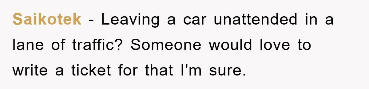 Saikotek − Leaving a car unattended in a lane of traffic? Someone would love to write a ticket for that I'm sure.