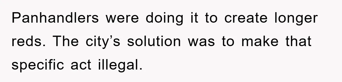Panhandlers were doing it to create longer reds. The city’s solution was to make that specific act illegal.