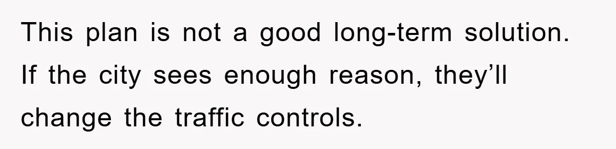 This plan is not a good long-term solution. If the city sees enough reason, they’ll change the traffic controls.