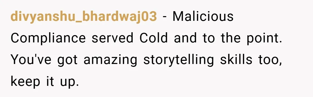 divyanshu_bhardwaj03 − Malicious Compliance served Cold and to the point. You've got amazing storytelling skills too, keep it up.