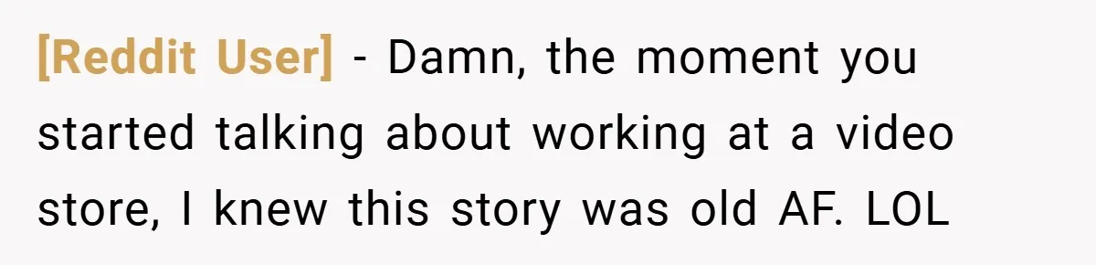 [Reddit User] − Damn, the moment you started talking about working at a video store, I knew this story was old AF. LOL