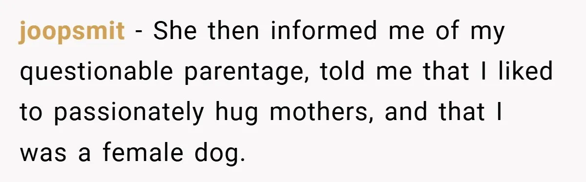 joopsmit − She then informed me of my questionable parentage, told me that I liked to passionately hug mothers, and that I was a female dog.