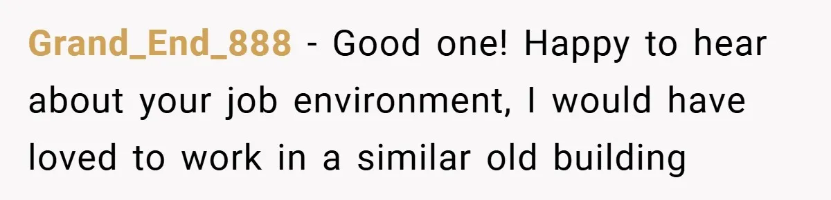 Grand_End_888 − Good one! Happy to hear about your job environment, I would have loved to work in a similar old building