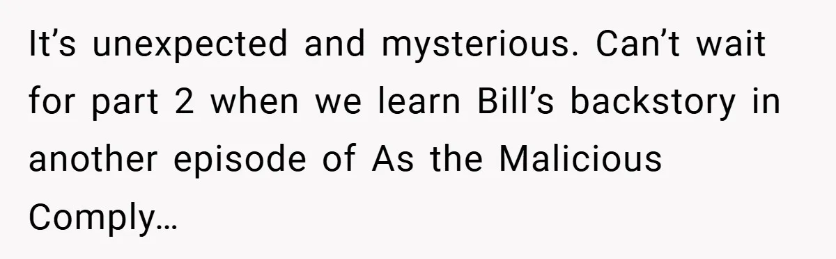 It’s unexpected and mysterious. Can’t wait for part 2 when we learn Bill’s backstory in another episode of As the Malicious Comply…