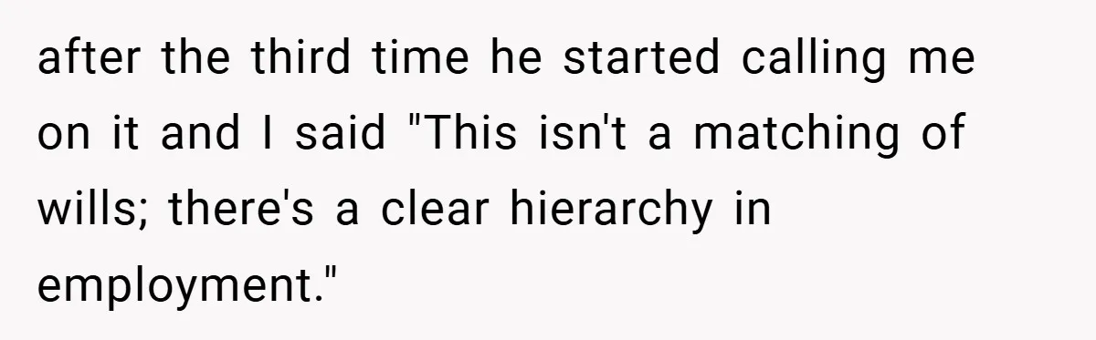 after the third time he started calling me on it and I said "This isn't a matching of wills; there's a clear hierarchy in employment."