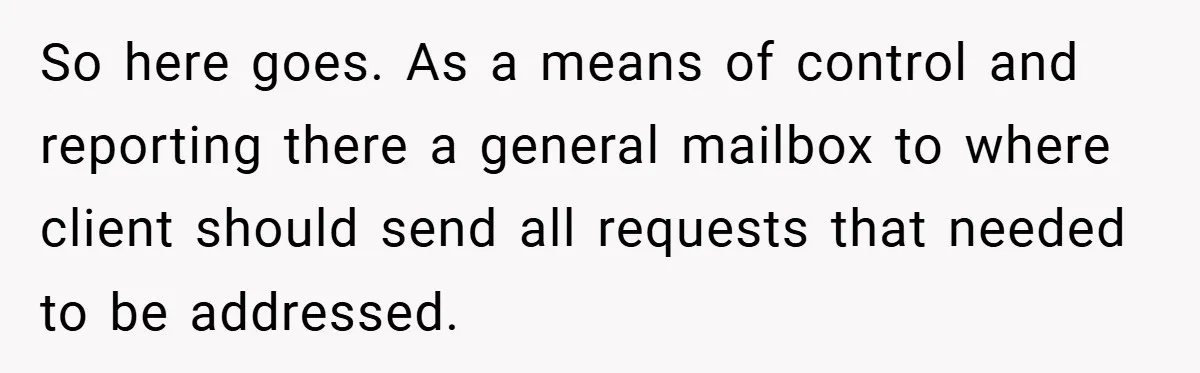So here goes. As a means of control and reporting there a general mailbox to where client should send all requests that needed to be addressed.