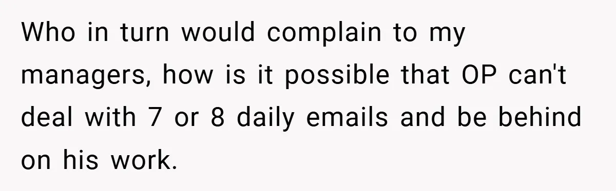 Who in turn would complain to my managers, how is it possible that OP can't deal with 7 or 8 daily emails and be behind on his work.