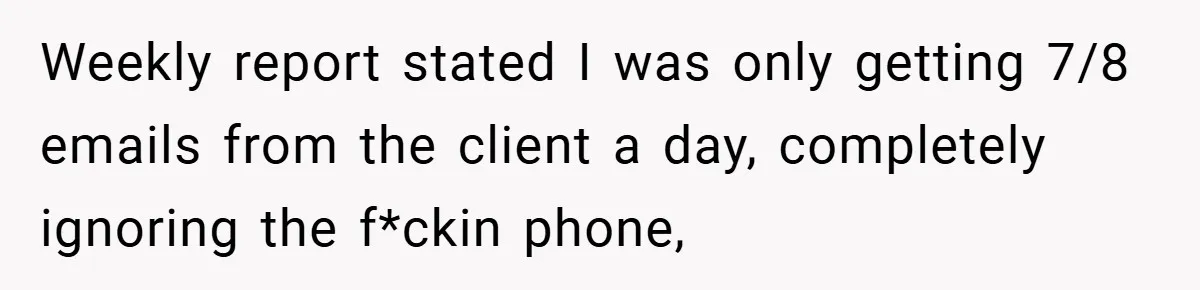 Weekly report stated I was only getting 7/8 emails from the client a day, completely ignoring the f*ckin phone,