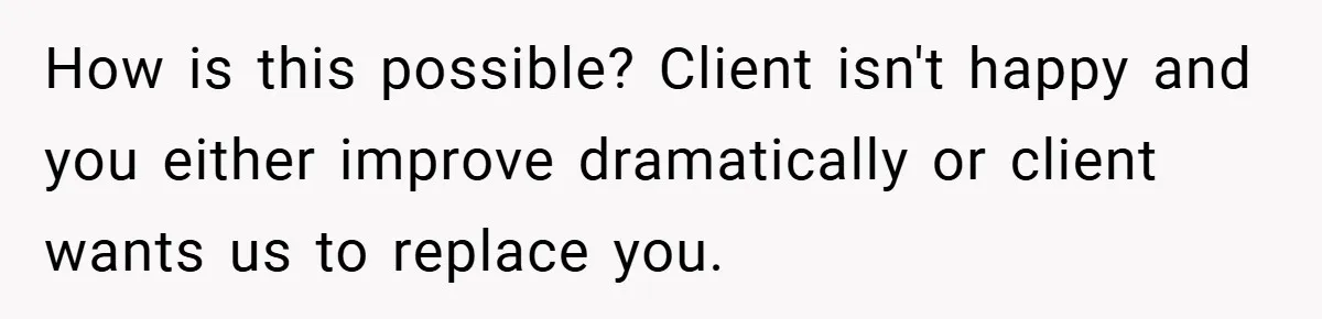 How is this possible? Client isn't happy and you either improve dramatically or client wants us to replace you.