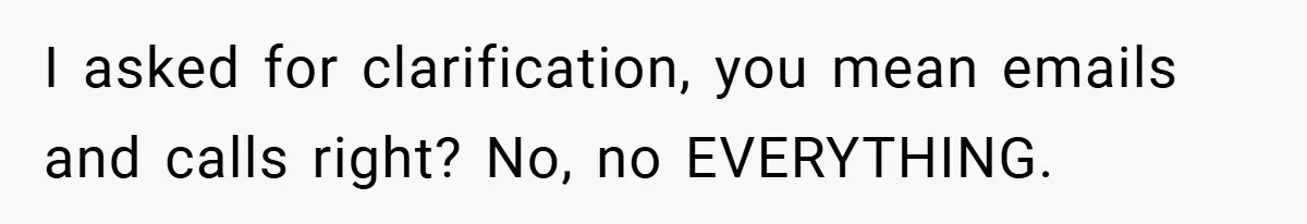I asked for clarification, you mean emails and calls right? No, no EVERYTHING.