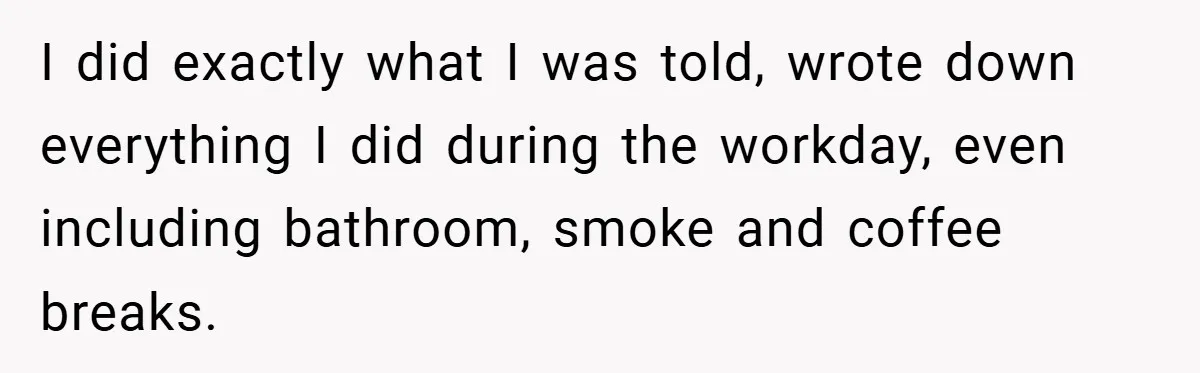 I did exactly what I was told, wrote down everything I did during the workday, even including bathroom, smoke and coffee breaks.