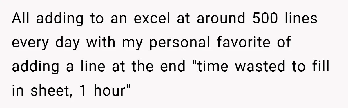 All adding to an excel at around 500 lines every day with my personal favorite of adding a line at the end "time wasted to fill in sheet, 1 hour"