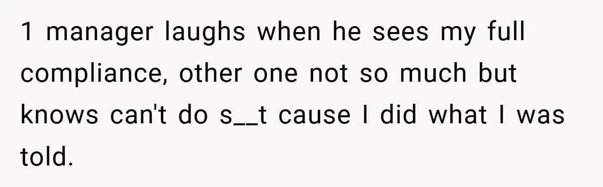 1 manager laughs when he sees my full compliance, other one not so much but knows can't do s__t cause I did what I was told.
