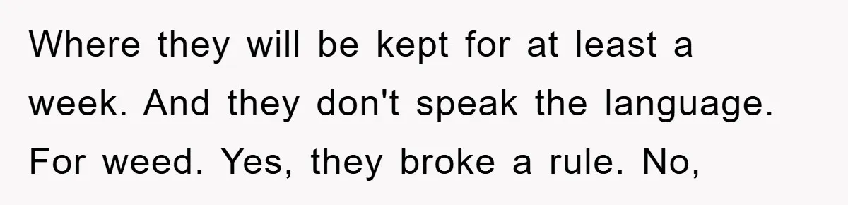 Tourists Ignore Warnings, Fill Building With Smoke, Then Face Shocking Fate Hours Later Where they will be kept for at least a week. And they don't speak the language. For weed. Yes, they broke a rule. No,
