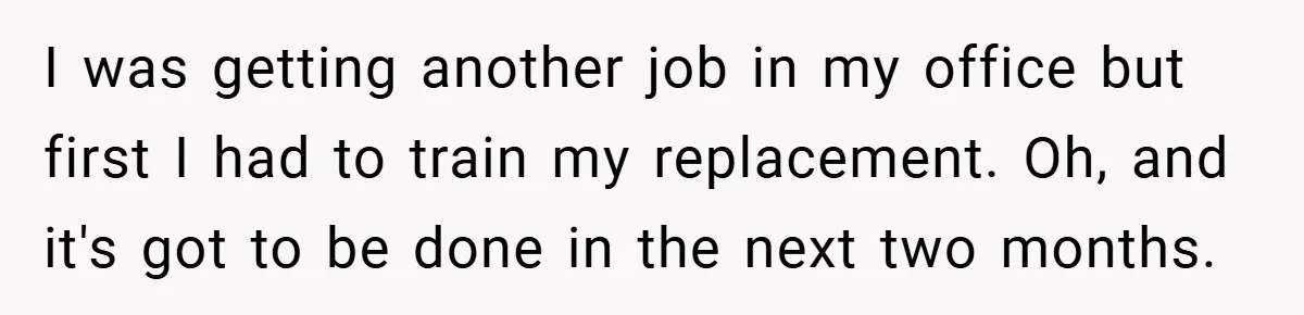 I was getting another job in my office but first I had to train my replacement. Oh, and it's got to be done in the next two months.