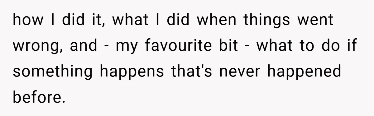 how I did it, what I did when things went wrong, and - my favourite bit - what to do if something happens that's never happened before.
