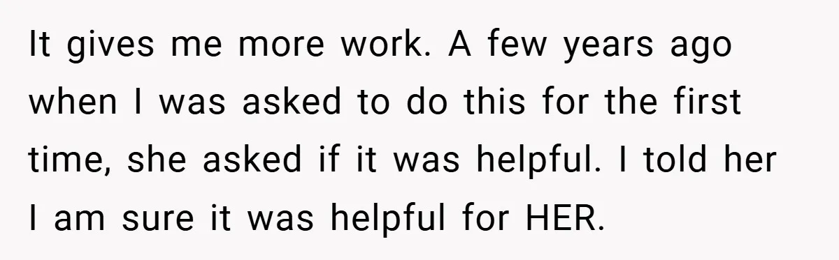 It gives me more work. A few years ago when I was asked to do this for the first time, she asked if it was helpful. I told her I...