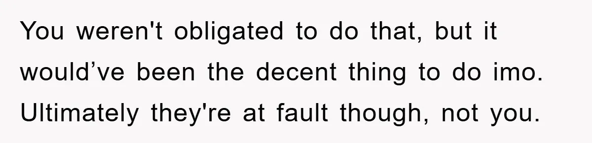 Tourists Ignore Warnings, Fill Building With Smoke, Then Face Shocking Fate Hours Later You weren't obligated to do that, but it would’ve been the decent thing to do imo. Ultimately they're at fault though, not you.