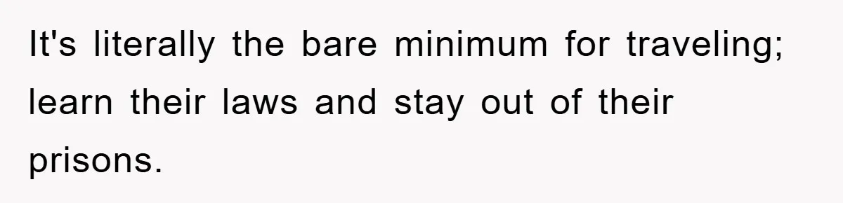 Tourists Ignore Warnings, Fill Building With Smoke, Then Face Shocking Fate Hours Later It's literally the bare minimum for traveling; learn their laws and stay out of their prisons.