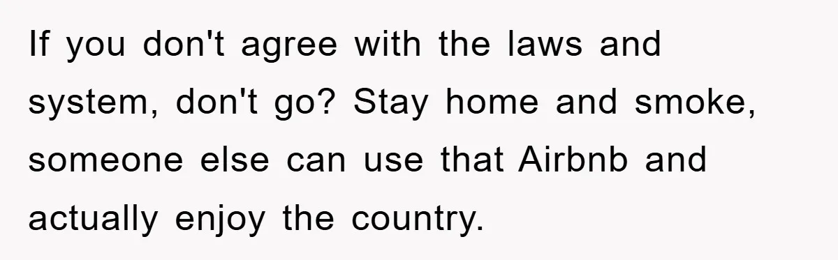 Tourists Ignore Warnings, Fill Building With Smoke, Then Face Shocking Fate Hours Later If you don't agree with the laws and system, don't go? Stay home and smoke, someone else can use that Airbnb and actually enjoy the country.
