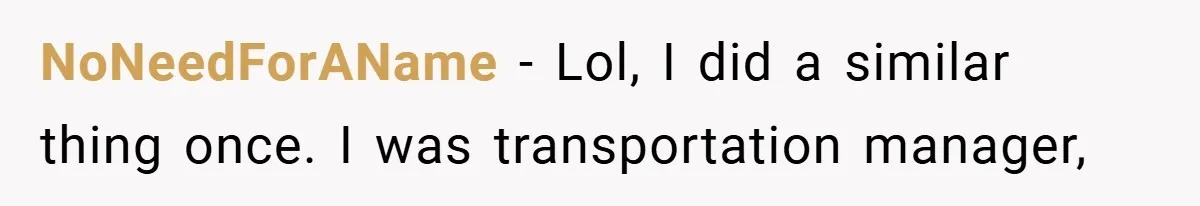 NoNeedForAName − Lol, I did a similar thing once. I was transportation manager,