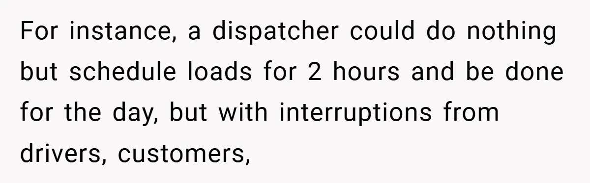 For instance, a dispatcher could do nothing but schedule loads for 2 hours and be done for the day, but with interruptions from drivers, customers,