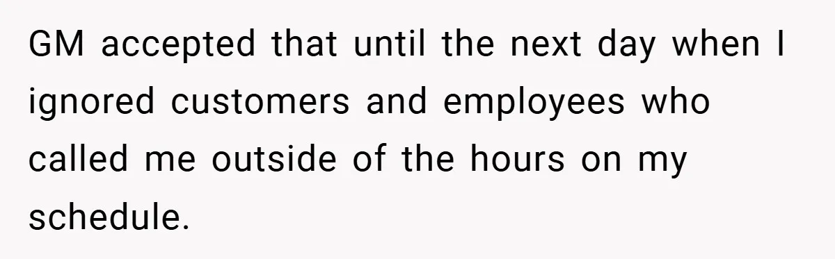 GM accepted that until the next day when I ignored customers and employees who called me outside of the hours on my schedule.