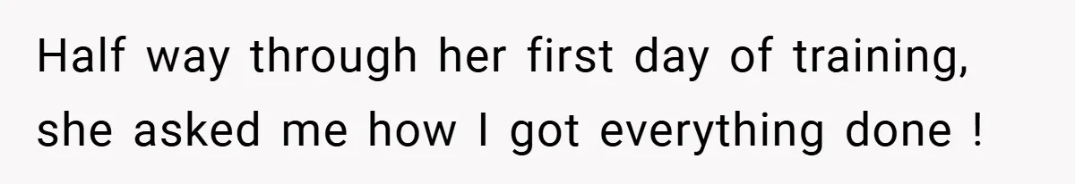 Half way through her first day of training, she asked me how I got everything done !