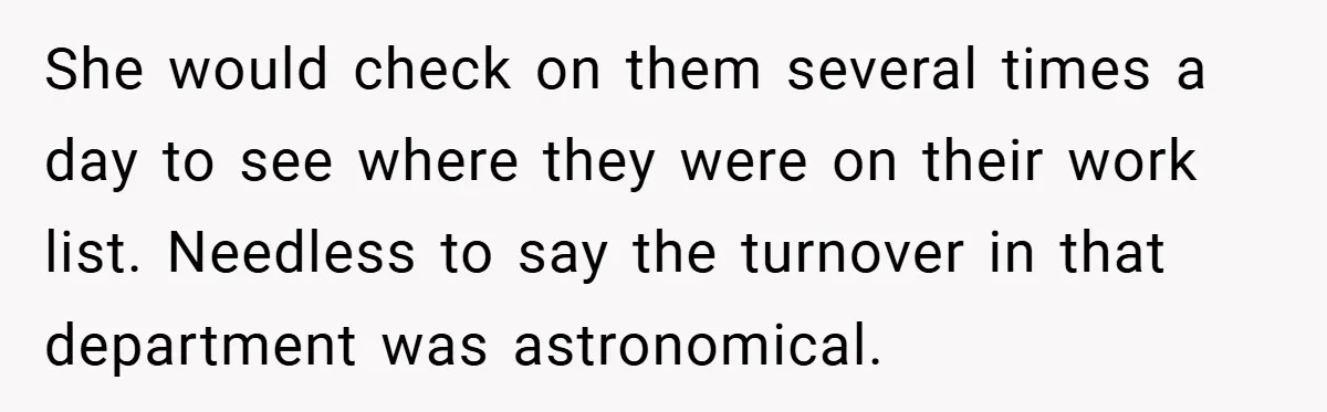 She would check on them several times a day to see where they were on their work list. Needless to say the turnover in that department was astronomical.