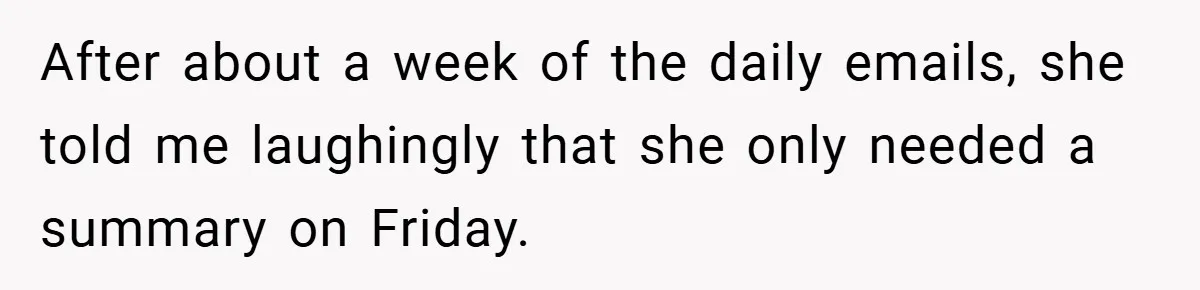 After about a week of the daily emails, she told me laughingly that she only needed a summary on Friday.
