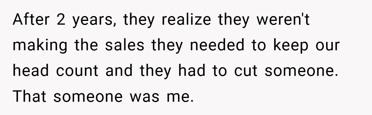After 2 years, they realize they weren't making the sales they needed to keep our head count and they had to cut someone. That someone was me.