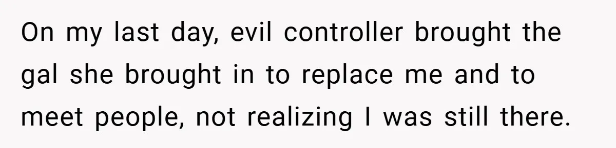 On my last day, evil controller brought the gal she brought in to replace me and to meet people, not realizing I was still there.