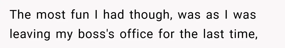 The most fun I had though, was as I was leaving my boss's office for the last time,