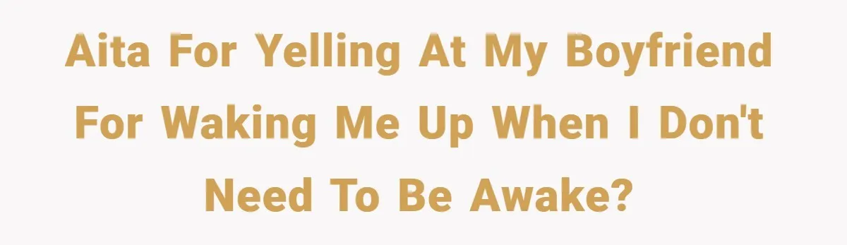 AITA for yelling at my boyfriend for waking me up when I don't need to be awake?