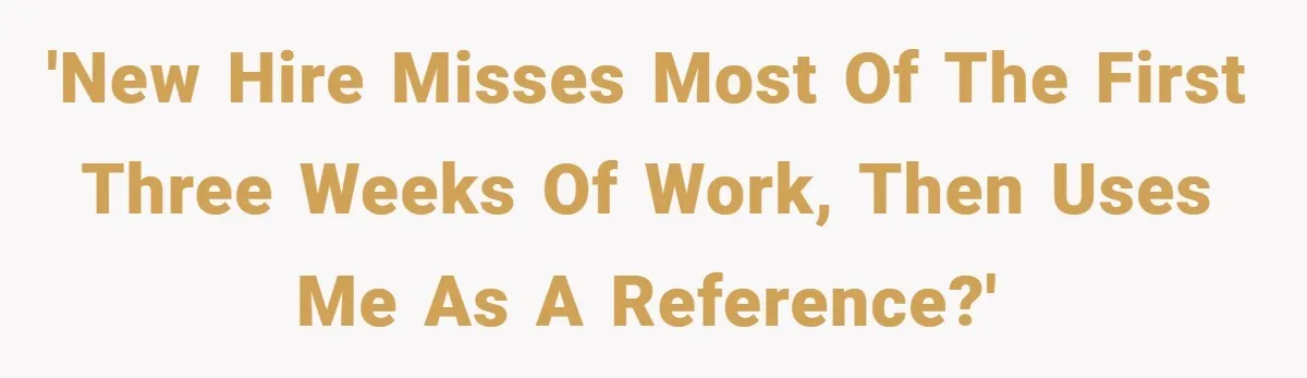 'New hire misses MOST of the first three weeks of work, then uses me as a reference?'