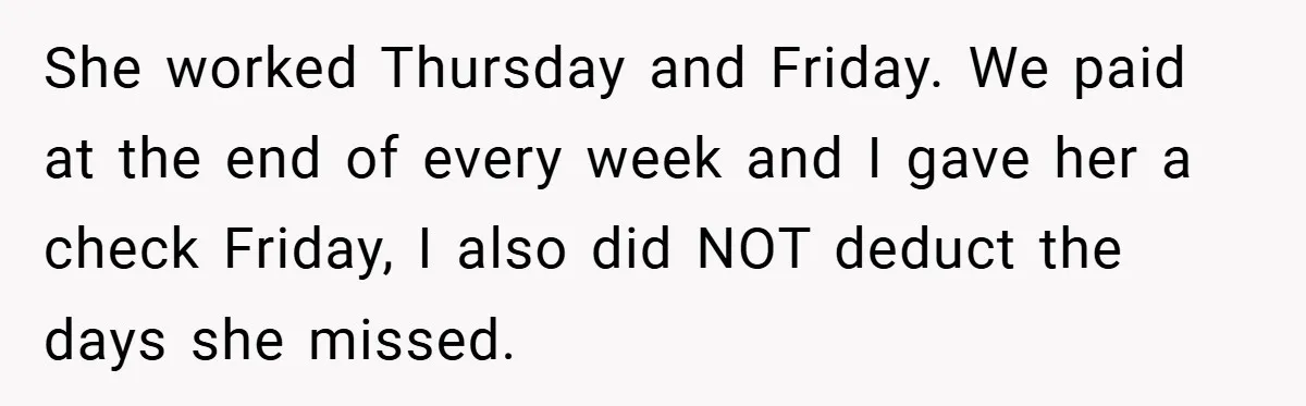 She worked Thursday and Friday. We paid at the end of every week and I gave her a check Friday, I also did NOT deduct the days she missed.