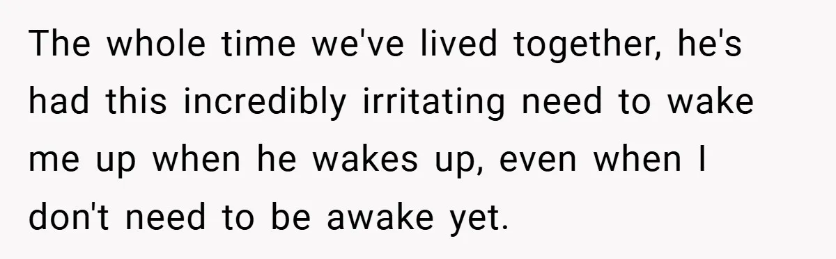 The whole time we've lived together, he's had this incredibly irritating need to wake me up when he wakes up, even when I don't need to be awake yet.