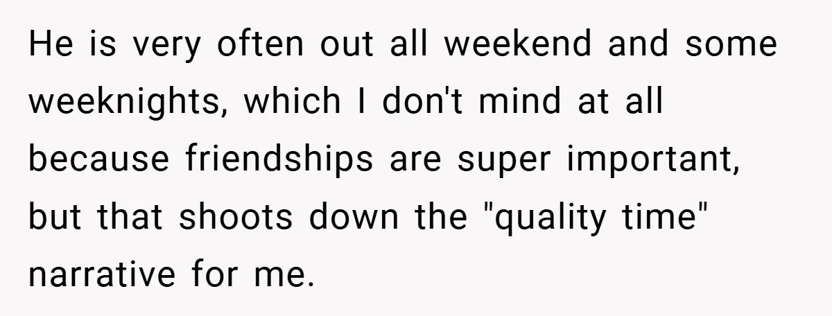 He is very often out all weekend and some weeknights, which I don't mind at all because friendships are super important, but that shoots down the "quality time" narrative for...