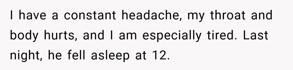 I have a constant headache, my throat and body hurts, and I am especially tired. Last night, he fell asleep at 12.