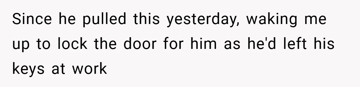 Since he pulled this yesterday, waking me up to lock the door for him as he'd left his keys at work