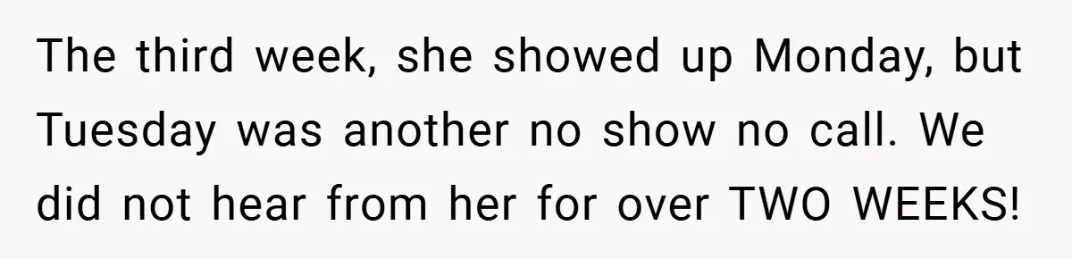 The third week, she showed up Monday, but Tuesday was another no show no call. We did not hear from her for over TWO WEEKS!