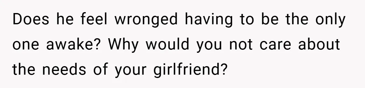 Does he feel wronged having to be the only one awake? Why would you not care about the needs of your girlfriend?