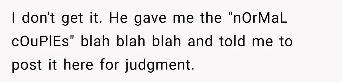 I don't get it. He gave me the "nOrMaL cOuPlEs" blah blah blah and told me to post it here for judgment.