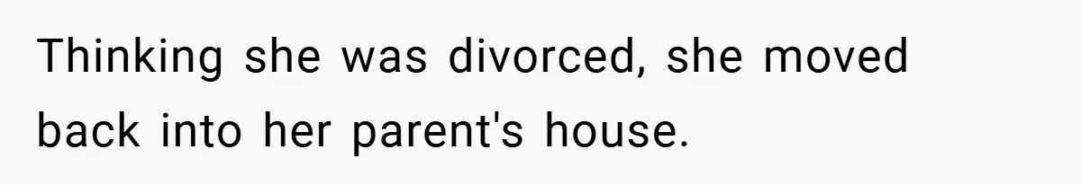 Thinking she was divorced, she moved back into her parent's house.