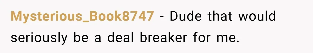 Mysterious_Book8747 − Dude that would seriously be a deal breaker for me.