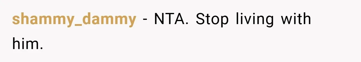 shammy_dammy − NTA. Stop living with him.