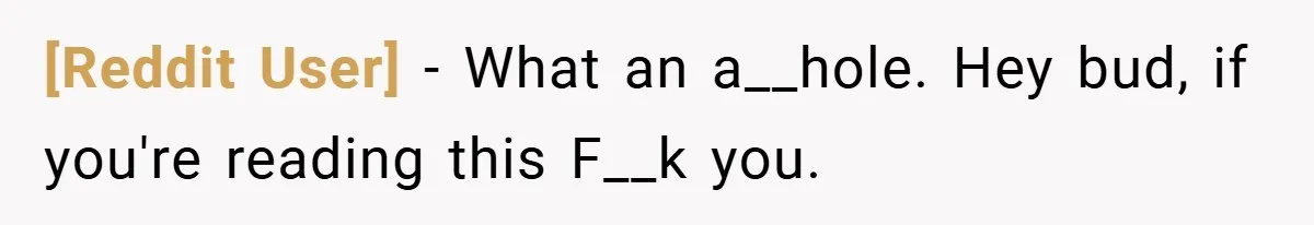 [Reddit User] − What an a__hole. Hey bud, if you're reading this F__k you.