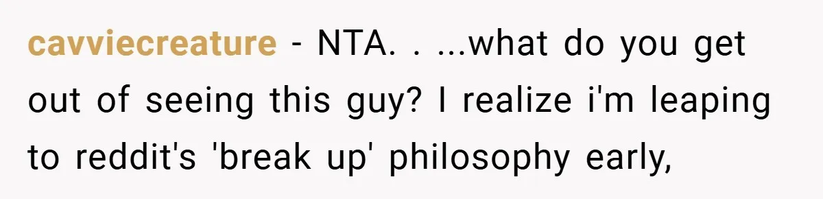 cavviecreature − NTA. . ...what do you get out of seeing this guy? I realize i'm leaping to reddit's 'break up' philosophy early,
