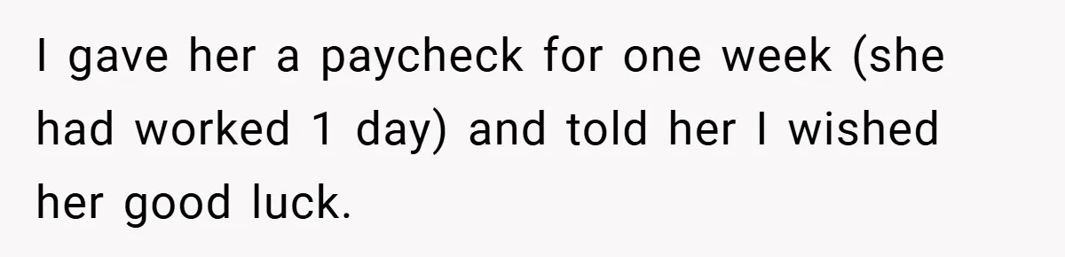 I gave her a paycheck for one week (she had worked 1 day) and told her I wished her good luck.