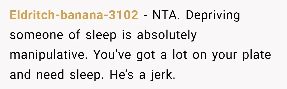 Eldritch-banana-3102 − NTA. Depriving someone of sleep is absolutely manipulative. You’ve got a lot on your plate and need sleep. He’s a jerk.